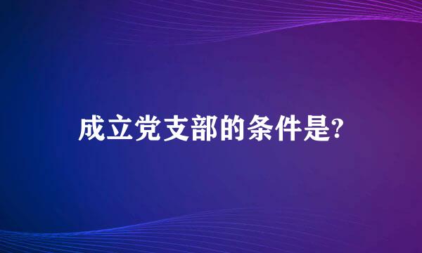 成立党支部的条件是?