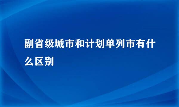 副省级城市和计划单列市有什么区别