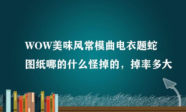 WOW美味风常模曲电衣题蛇图纸哪的什么怪掉的，掉率多大