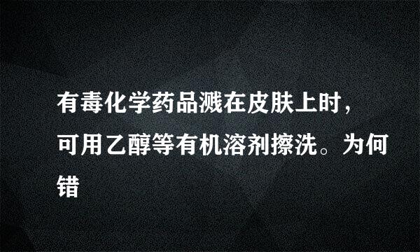 有毒化学药品溅在皮肤上时，可用乙醇等有机溶剂擦洗。为何错