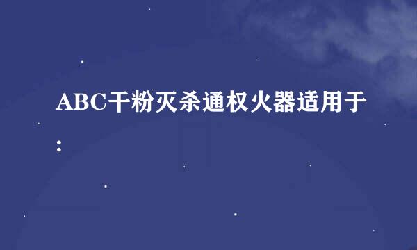 ABC干粉灭杀通权火器适用于: