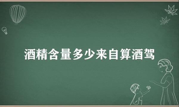 酒精含量多少来自算酒驾