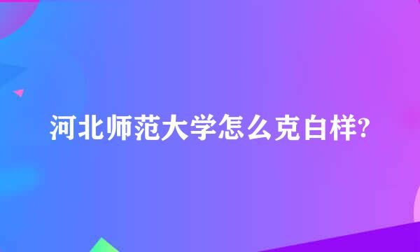 河北师范大学怎么克白样?