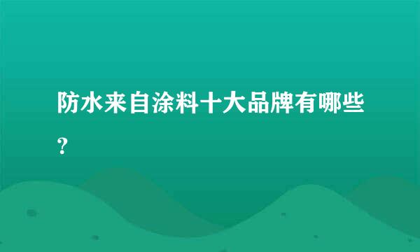 防水来自涂料十大品牌有哪些？