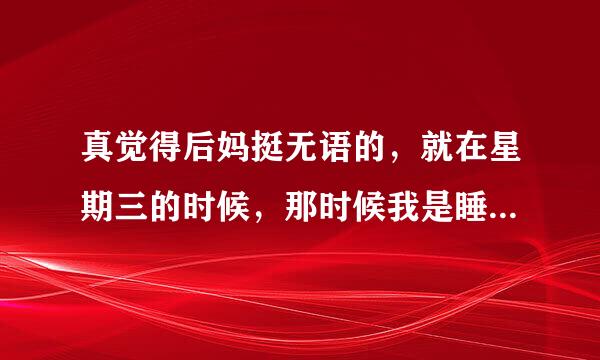 真觉得后妈挺无语的，就在星期三的时候，那时候我是睡不着，半夜起来跟她说陪我睡觉好吗？她说这么大了自