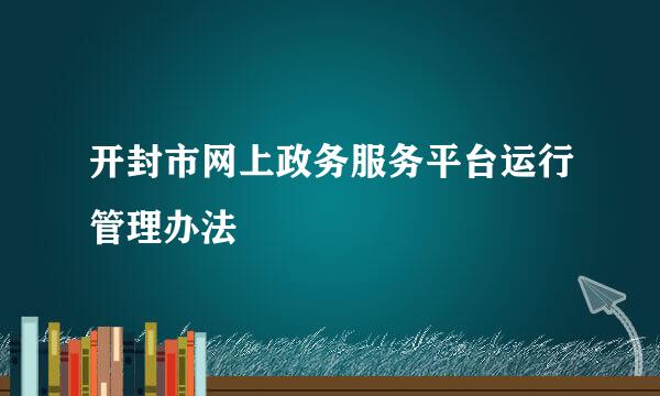 开封市网上政务服务平台运行管理办法