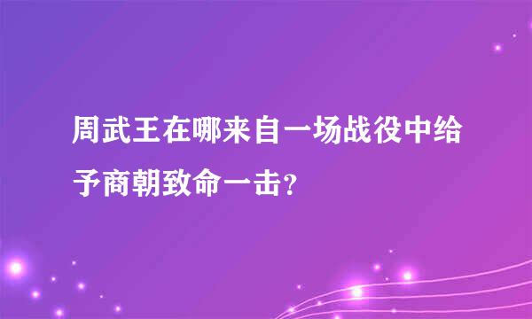 周武王在哪来自一场战役中给予商朝致命一击？