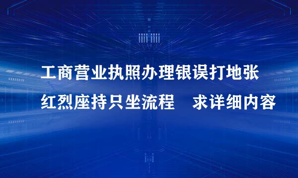 工商营业执照办理银误打地张红烈座持只坐流程 求详细内容