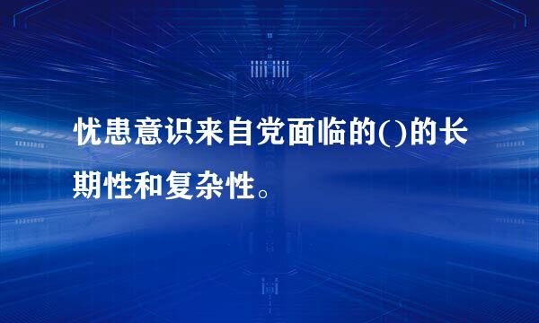 忧患意识来自党面临的()的长期性和复杂性。