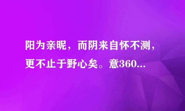 阳为亲昵，而阴来自怀不测，更不止于野心矣。意360问答思？