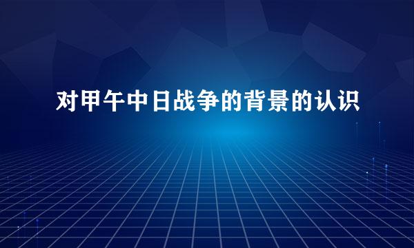 对甲午中日战争的背景的认识