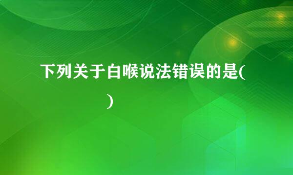 下列关于白喉说法错误的是(    )