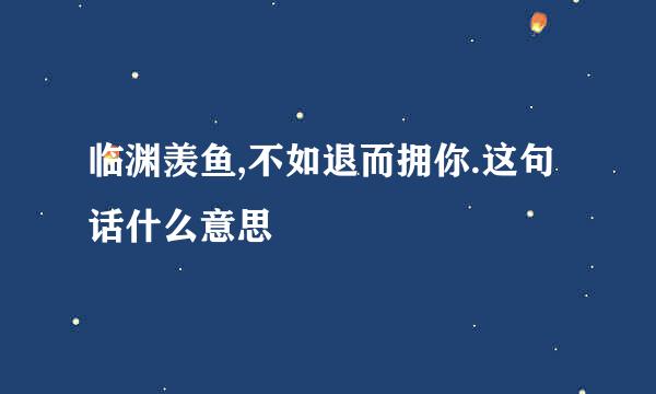 临渊羡鱼,不如退而拥你.这句话什么意思