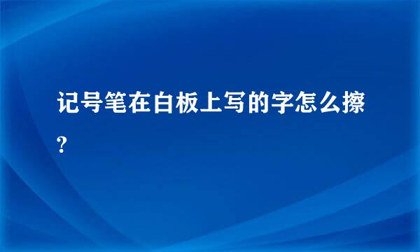 记号笔在白板上写的字怎么擦?