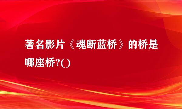 著名影片《魂断蓝桥》的桥是哪座桥?()