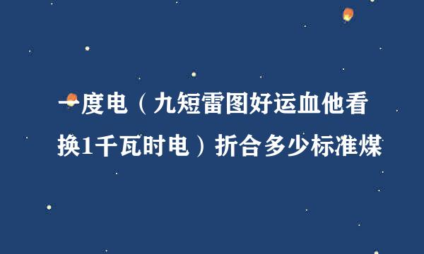 一度电（九短雷图好运血他看换1千瓦时电）折合多少标准煤