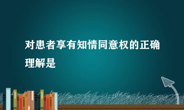 对患者享有知情同意权的正确理解是