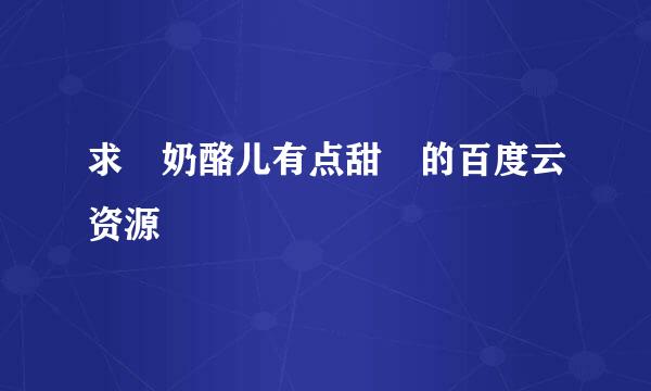 求 奶酪儿有点甜 的百度云资源