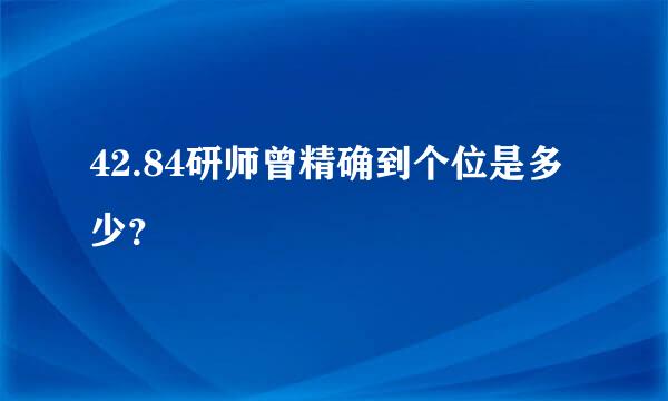 42.84研师曾精确到个位是多少？