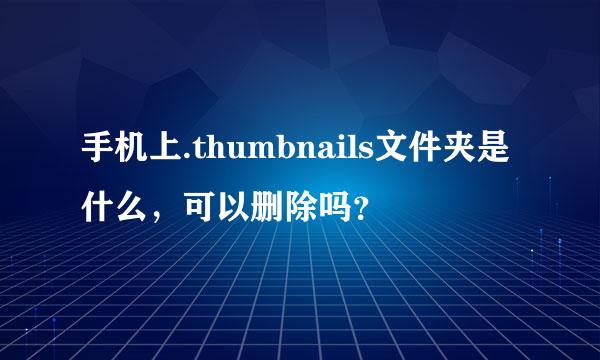 手机上.thumbnails文件夹是什么，可以删除吗？