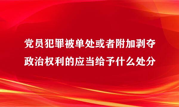 党员犯罪被单处或者附加剥夺政治权利的应当给予什么处分