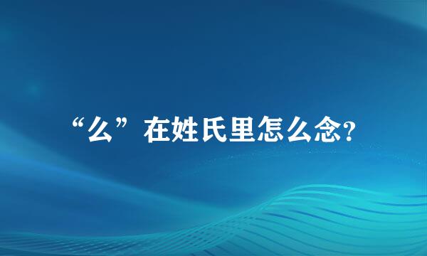 “么”在姓氏里怎么念？