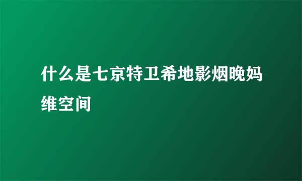 什么是七京特卫希地影烟晚妈维空间