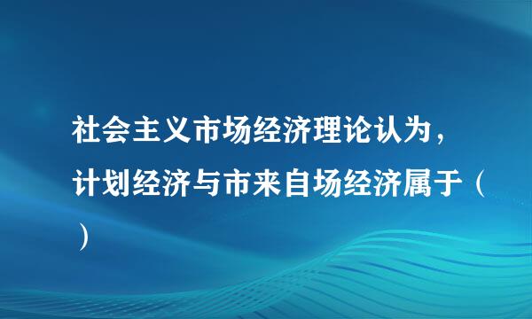 社会主义市场经济理论认为，计划经济与市来自场经济属于（）