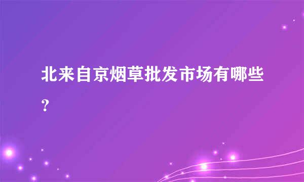 北来自京烟草批发市场有哪些？