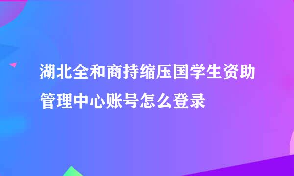 湖北全和商持缩压国学生资助管理中心账号怎么登录