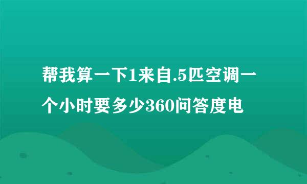 帮我算一下1来自.5匹空调一个小时要多少360问答度电