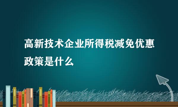 高新技术企业所得税减免优惠政策是什么