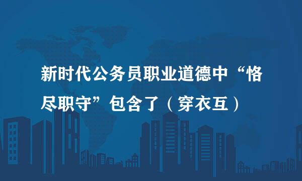 新时代公务员职业道德中“恪尽职守”包含了（穿衣互）