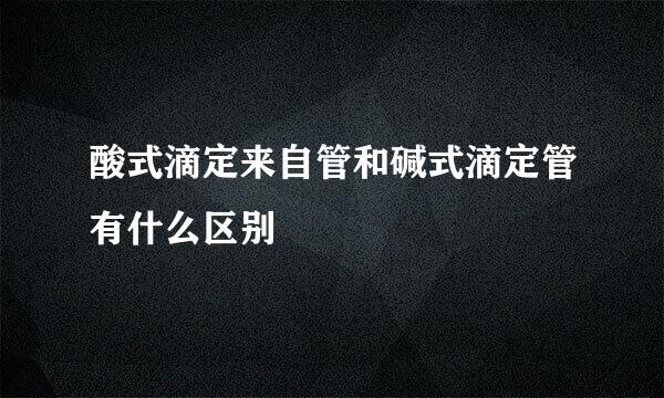 酸式滴定来自管和碱式滴定管有什么区别