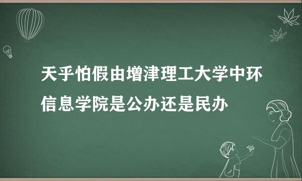 天乎怕假由增津理工大学中环信息学院是公办还是民办