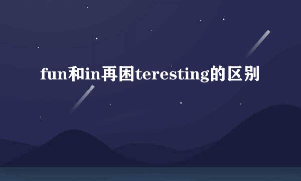 fun和in再困teresting的区别