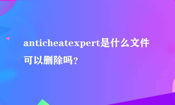 anticheatexpert是什么文件可以删除吗？