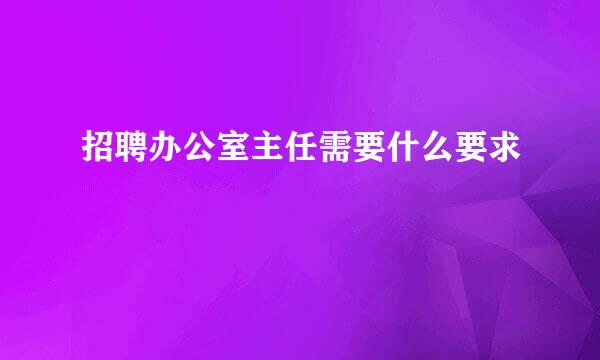 招聘办公室主任需要什么要求