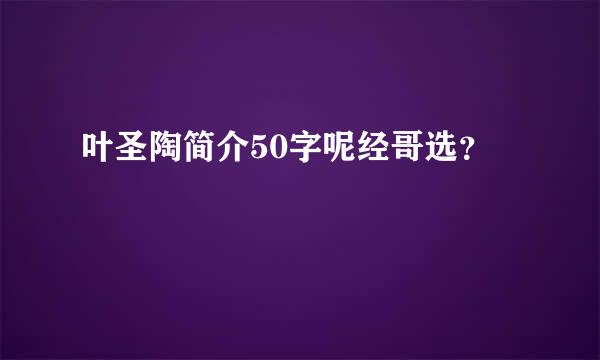 叶圣陶简介50字呢经哥选？