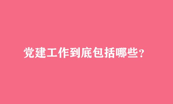 党建工作到底包括哪些？