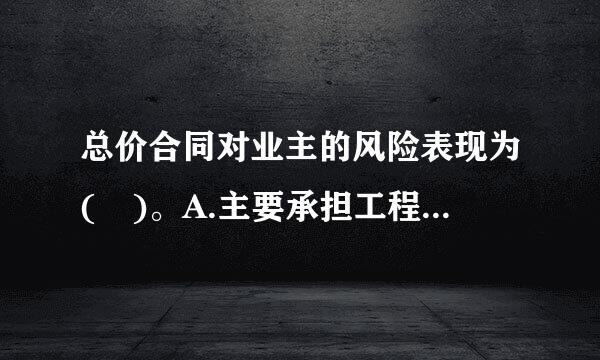 总价合同对业主的风险表现为( )。A.主要承担工程量清单缺项、描述不清B.主要承担工程量清单缺项、描述不清C.承担工程变...