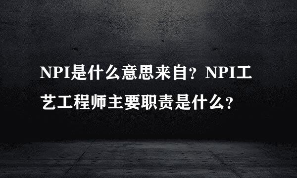 NPI是什么意思来自？NPI工艺工程师主要职责是什么？