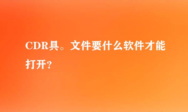 CDR具。文件要什么软件才能打开？