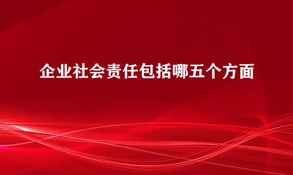 企业社会责任包括哪五个方面