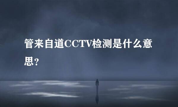 管来自道CCTV检测是什么意思？