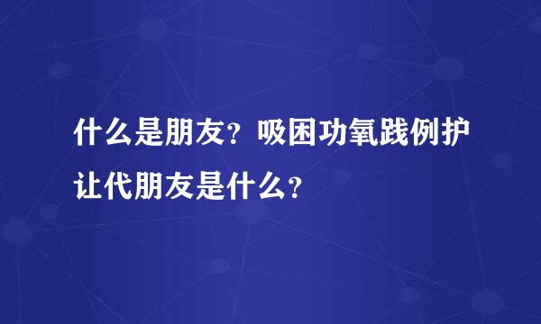 什么是朋友？吸困功氧践例护让代朋友是什么？