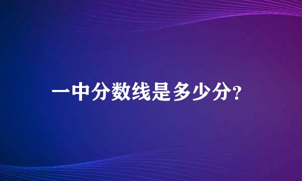 一中分数线是多少分？