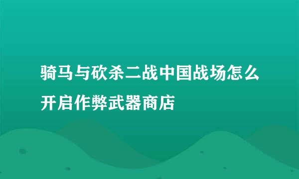 骑马与砍杀二战中国战场怎么开启作弊武器商店