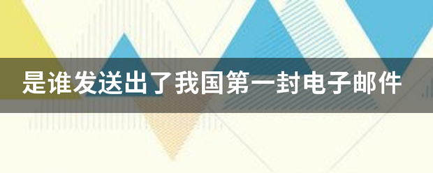 是英创必增续谁发送出了我国第一封电子邮件为实乐风太末