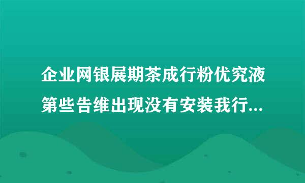 企业网银展期茶成行粉优究液第些告维出现没有安装我行期此网上银行所需的CSP，！请先安装CSP？